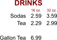 DRINKS Sodas Tea  Gallon Tea 2.59 2.29  6.99 3.59 2.99 16 oz. 32 oz.