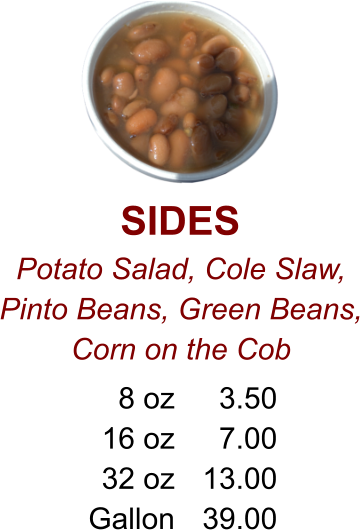 SIDES Potato Salad, Cole Slaw, Pinto Beans, Green Beans, Corn on the Cob 8 oz 16 oz 32 oz Gallon 3.50 7.00 13.00 39.00
